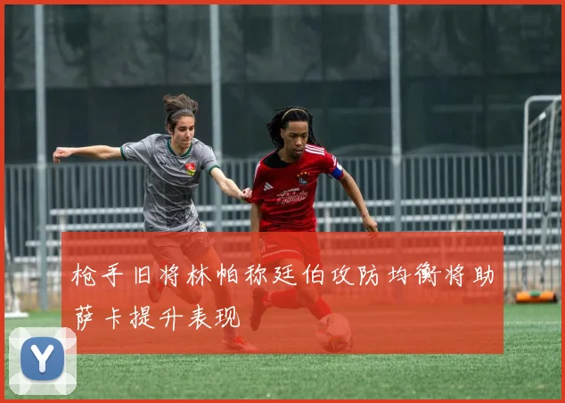 枪手旧将林帕称廷伯攻防均衡将助萨卡提升表现