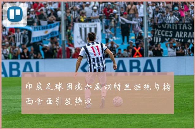 印度足球困境加剧切特里拒绝与梅西会面引发热议