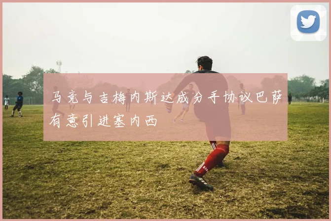 马竞与吉梅内斯达成分手协议巴萨有意引进塞内西