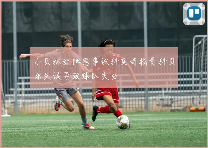 小贝林红牌惹争议科瓦奇指责科贝尔失误导致球队失分