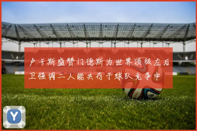 卢卡斯盛赞门德斯为世界顶级左后卫强调二人能共存于球队竞争中