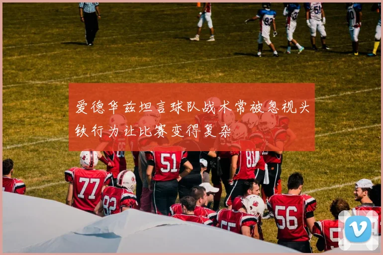 爱德华兹坦言球队战术常被忽视头铁行为让比赛变得复杂