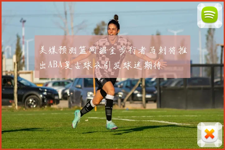 美媒预测篮网掘金步行者马刺将推出ABA复古球衣引发球迷期待