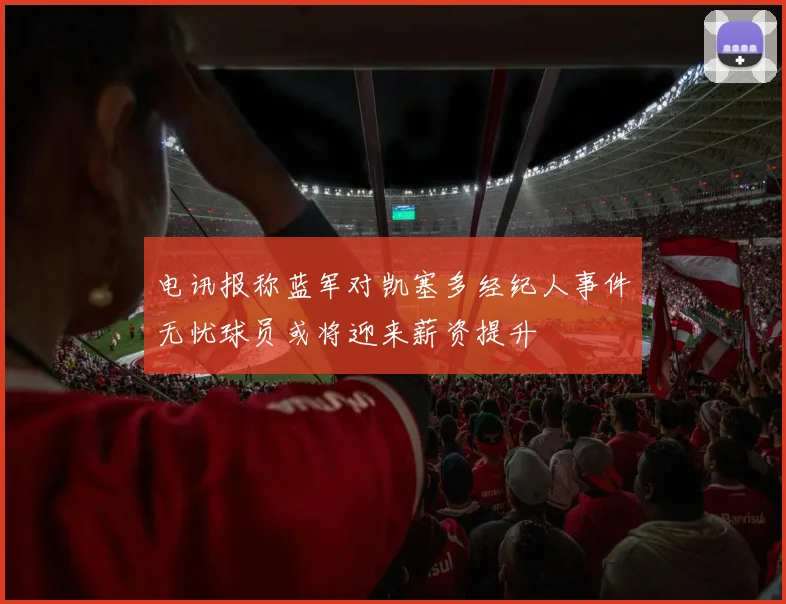 电讯报称蓝军对凯塞多经纪人事件无忧球员或将迎来薪资提升