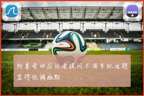 约基奇回应记者提问不满年纪话题显得低调幽默