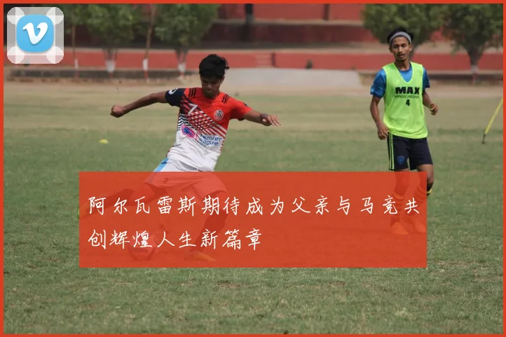 阿尔瓦雷斯期待成为父亲与马竞共创辉煌人生新篇章