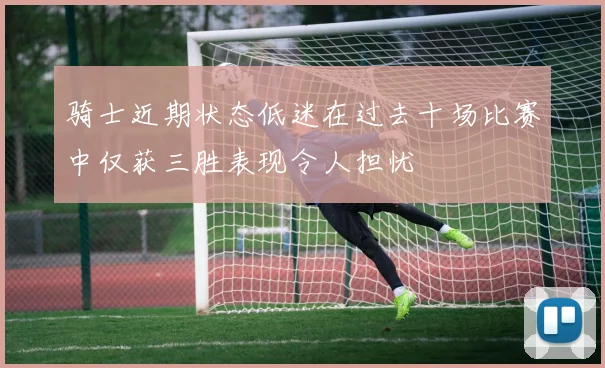 骑士近期状态低迷在过去十场比赛中仅获三胜表现令人担忧