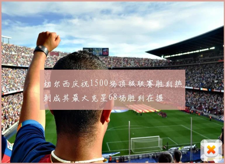 切尔西庆祝1500场顶级联赛胜利热刺成其最大克星68场胜利在握