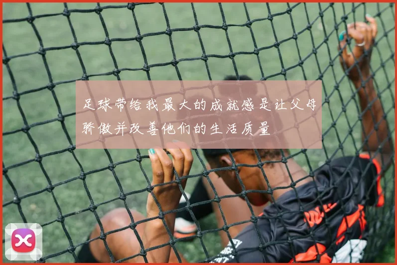 足球带给我最大的成就感是让父母骄傲并改善他们的生活质量
