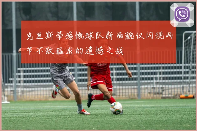 克里斯蒂感慨球队新面貌仅闪现两节不敌猛龙的遗憾之战