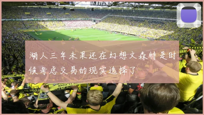 湖人三年未果还在幻想文森特是时候考虑交易的现实选择了