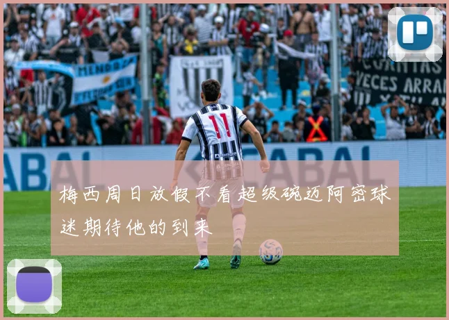 梅西周日放假不看超级碗迈阿密球迷期待他的到来