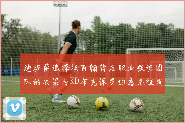 迪班萨选择杨百翰背后职业教练团队的决策与KD布克保罗的意见征询