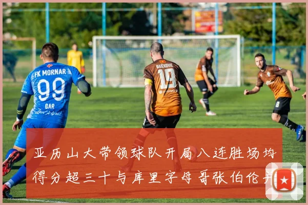 亚历山大带领球队开局八连胜场均得分超三十与库里字母哥张伯伦并肩争锋