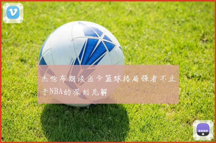 杰伦布朗谈当今篮球格局强者不止于NBA的深刻见解