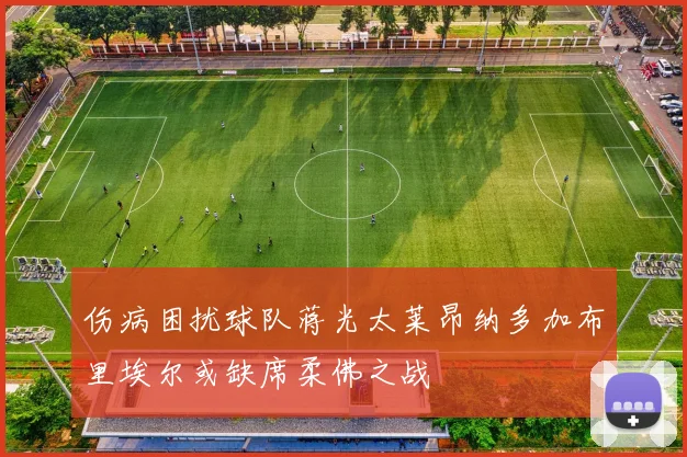 伤病困扰球队蒋光太莱昂纳多加布里埃尔或缺席柔佛之战