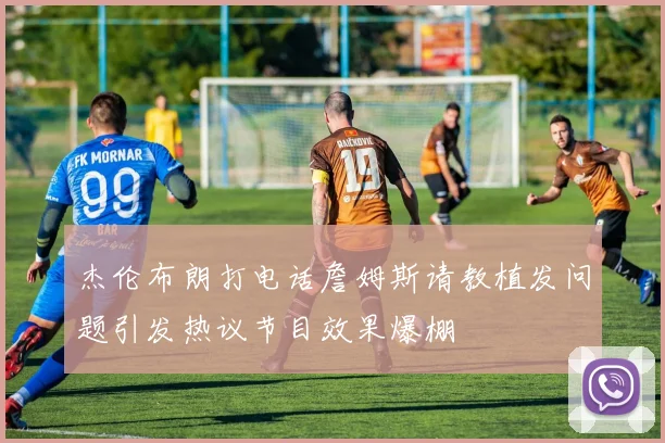 杰伦布朗打电话詹姆斯请教植发问题引发热议节目效果爆棚