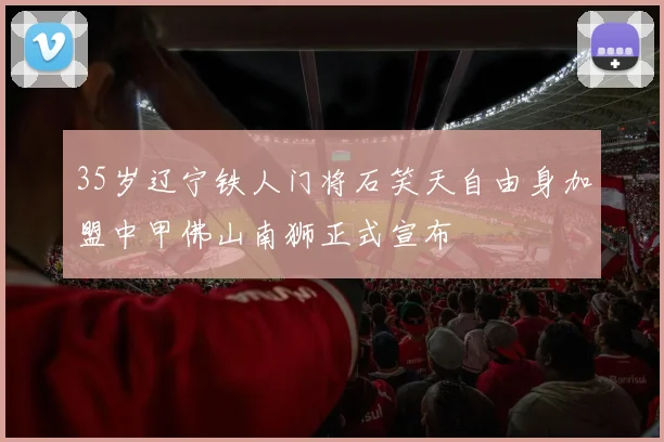 35岁辽宁铁人门将石笑天自由身加盟中甲佛山南狮正式宣布