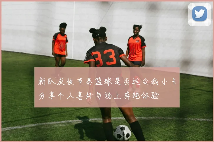 新队友快节奏篮球是否适合我小卡分享个人喜好与场上奔跑体验