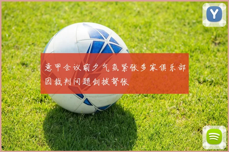 意甲会议前夕气氛紧张多家俱乐部因裁判问题剑拔弩张