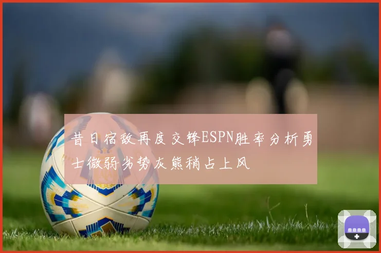 昔日宿敌再度交锋ESPN胜率分析勇士微弱劣势灰熊稍占上风
