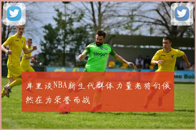 库里谈NBA新生代群体力量老将们依然在为荣誉而战