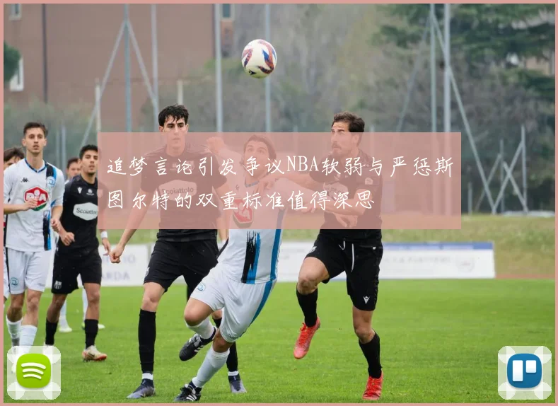 追梦言论引发争议NBA软弱与严惩斯图尔特的双重标准值得深思