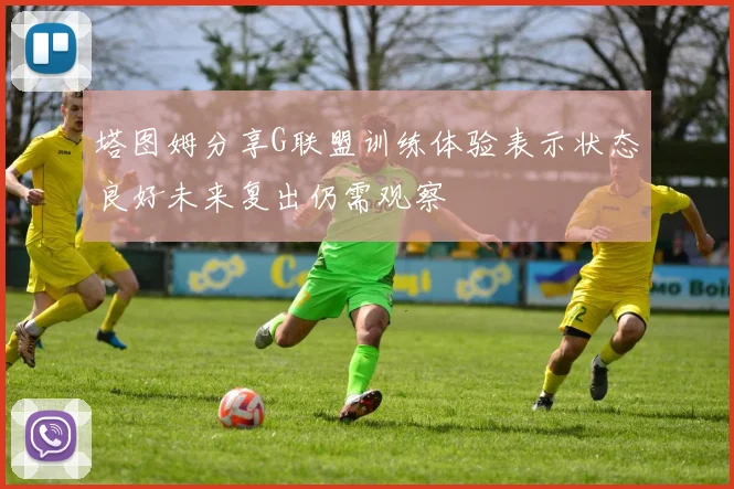 塔图姆分享G联盟训练体验表示状态良好未来复出仍需观察