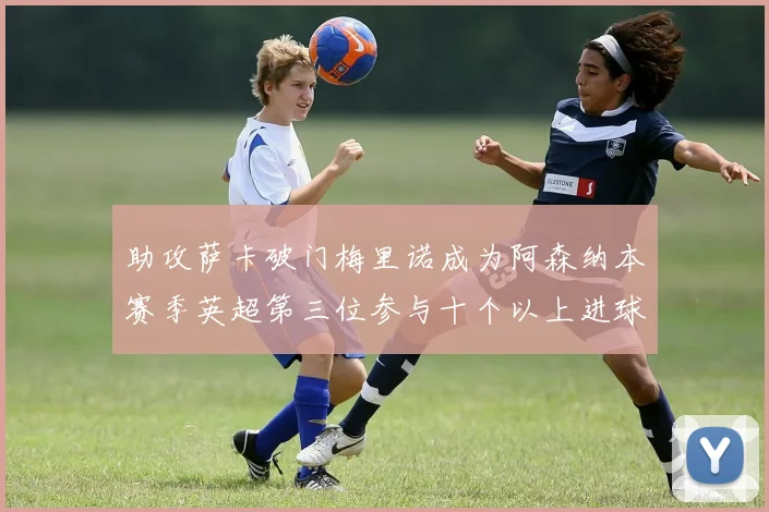 助攻萨卡破门梅里诺成为阿森纳本赛季英超第三位参与十个以上进球的球员