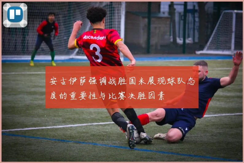 安古伊萨强调战胜国米展现球队态度的重要性与比赛决胜因素