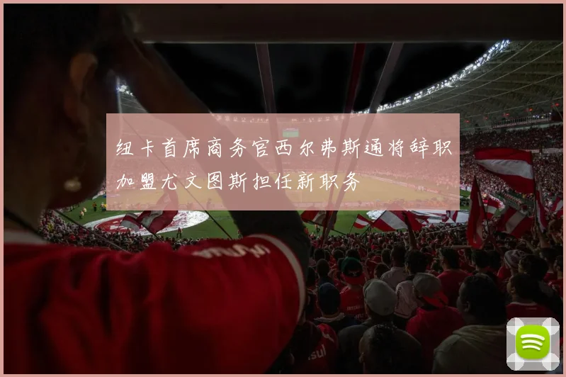 纽卡首席商务官西尔弗斯通将辞职加盟尤文图斯担任新职务