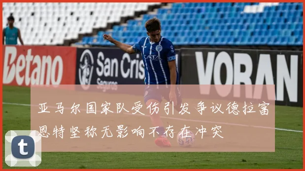 亚马尔国家队受伤引发争议德拉富恩特坚称无影响不存在冲突