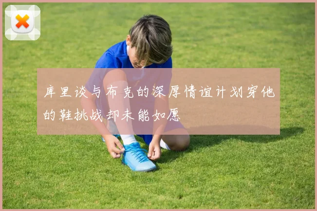 库里谈与布克的深厚情谊计划穿他的鞋挑战却未能如愿