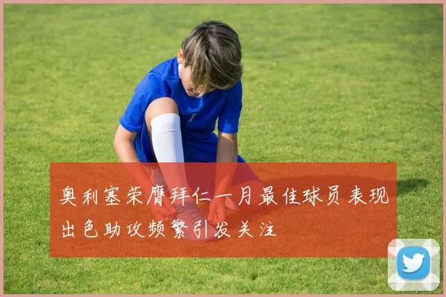 奥利塞荣膺拜仁一月最佳球员表现出色助攻频繁引发关注