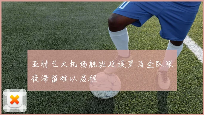 亚特兰大机场航班延误罗马全队深夜滞留难以启程