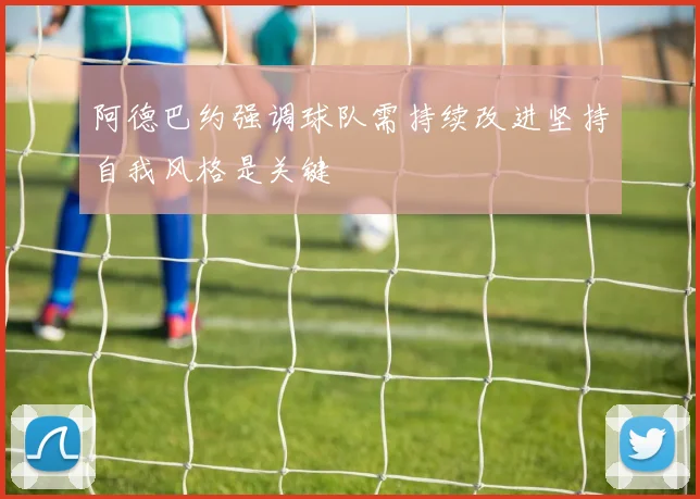 阿德巴约强调球队需持续改进坚持自我风格是关键