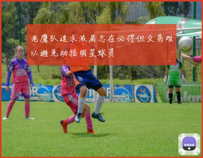 老鹰队追求浓眉志在必得但交易难以避免动摇明星球员