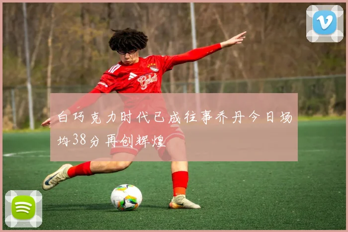 白巧克力时代已成往事乔丹今日场均38分再创辉煌
