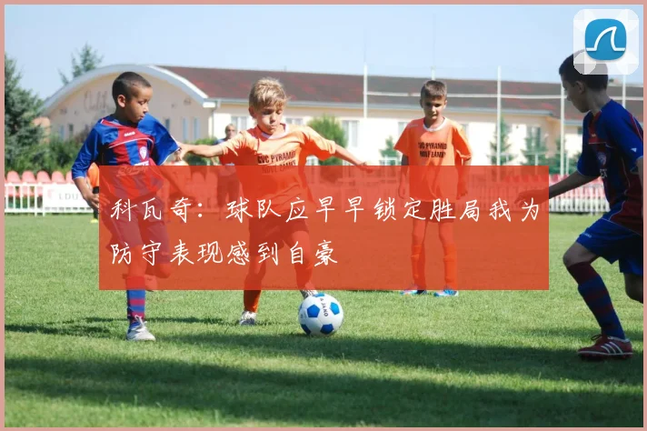 科瓦奇：球队应早早锁定胜局我为防守表现感到自豪