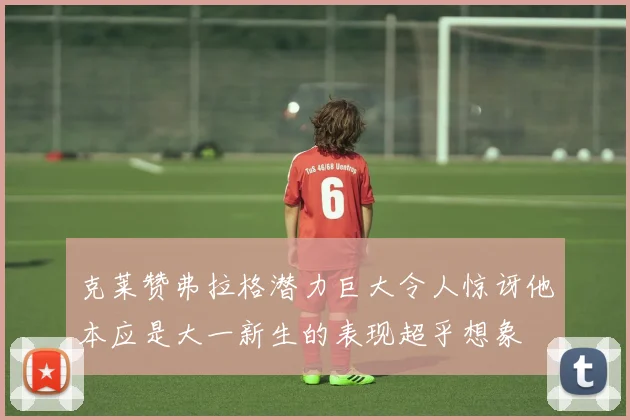克莱赞弗拉格潜力巨大令人惊讶他本应是大一新生的表现超乎想象