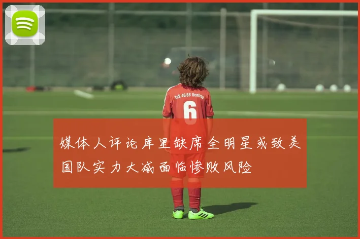媒体人评论库里缺席全明星或致美国队实力大减面临惨败风险
