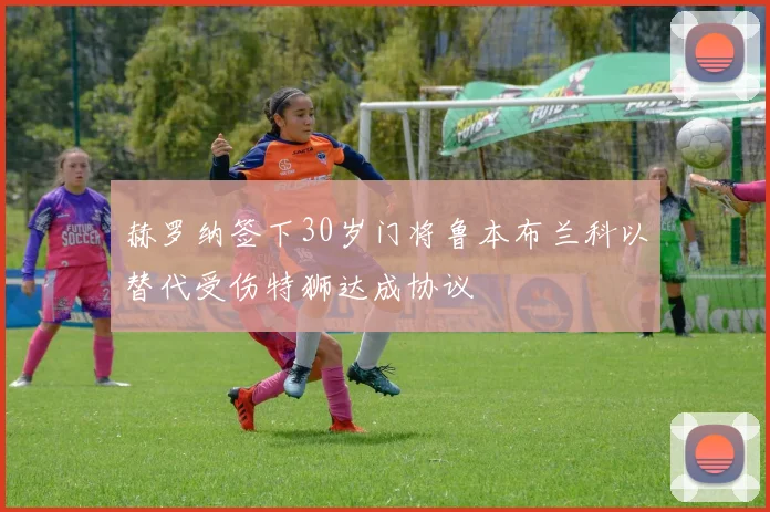 赫罗纳签下30岁门将鲁本布兰科以替代受伤特狮达成协议