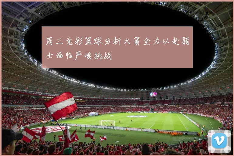 周三竞彩篮球分析火箭全力以赴骑士面临严峻挑战
