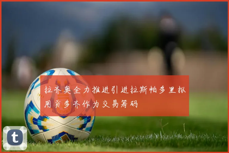 拉齐奥全力推进引进拉斯帕多里拟用贡多齐作为交易筹码