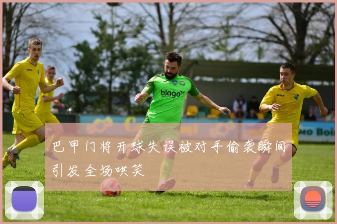 巴甲门将开球失误被对手偷袭瞬间引发全场哄笑