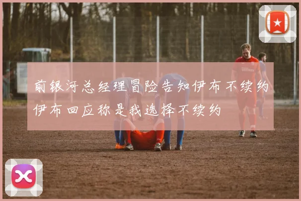 前银河总经理冒险告知伊布不续约伊布回应称是我选择不续约