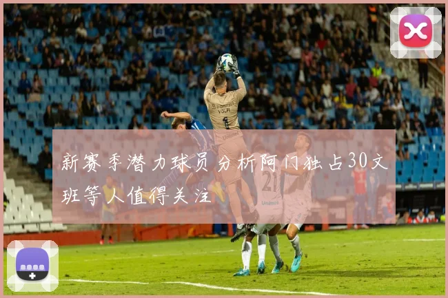 新赛季潜力球员分析阿门独占30文班等人值得关注