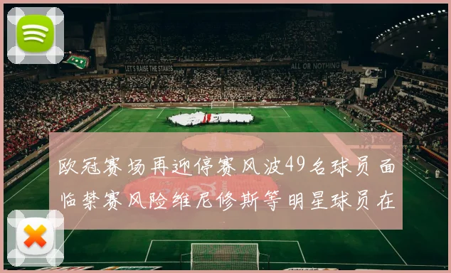 欧冠赛场再迎停赛风波49名球员面临禁赛风险维尼修斯等明星球员在列