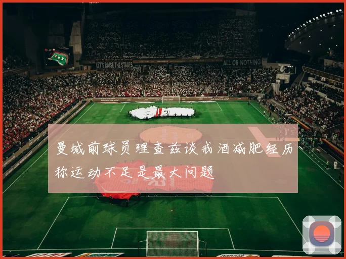 曼城前球员理查兹谈戒酒减肥经历称运动不足是最大问题