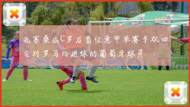 孔塞桑成C罗后首位意甲单赛季双回合对罗马均进球的葡萄牙球员